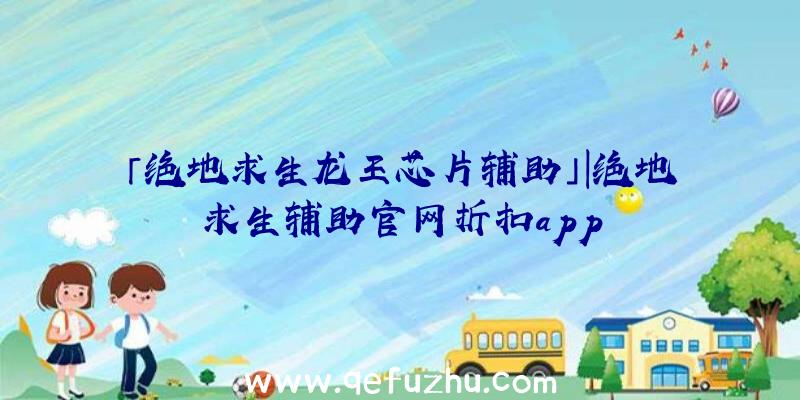 「绝地求生龙王芯片辅助」|绝地求生辅助官网折扣app